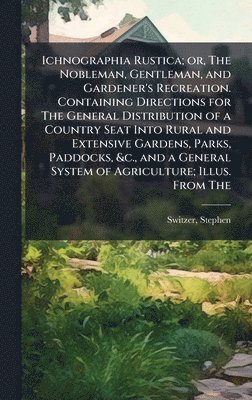 Stephen Switzer - Ichnographia Rustica; or, The Nobleman, Gentleman, and Gardener's Recreation. Containing Directions for The General Distribution of a Country Seat Into Rural and Extensive Gardens, Parks, Paddocks, &c., and a General System of Agriculture; Illus. From The, Inbunden