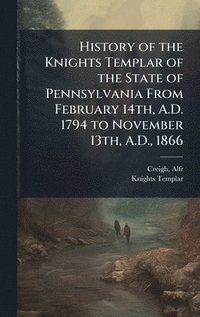 bokomslag History of the Knights Templar of the State of Pennsylvania From February 14th, A.D. 1794 to November 13th, A.D., 1866