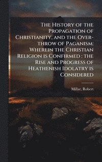 bokomslag History of the Propagation of Christianity, and the Over-throw of Paganism
