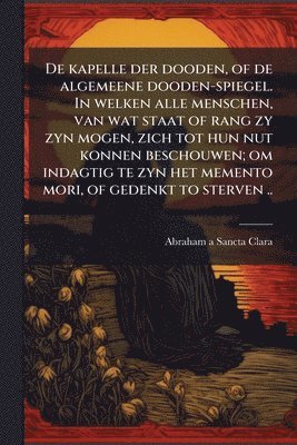 1644-1709 Abraham a Sancta Clara, 1644-1709 Abraham a. Sancta Clara, Abraham A Sancta Clara - De kapelle der dooden, of de algemeene dooden-spiegel. In welken alle menschen, van wat staat of rang zy zyn mogen, zich tot hun nut konnen beschouwen; om indagtig te zyn het memento mori, of gedenkt to sterven .., Häftad