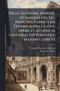 bokomslag Delle allvsioni, imprese, et emblemi del Sig. Principio Fabricii da Teramo sopra la vita, opere, et attioni di Gregorio XIII pontefice massimo, libri
