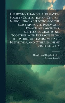 Lowell Mason - Boston Handel and Haydn Society Collection of Church Music; Being a Selection of the Most Approved Psalm and Hymn Tunes, Anthems, Sentences, Chants, &c. Together With Extracts From the Works of Haydn, Mozart, Beethoven, and Other Eminent Composers. Ha, Inbunden
