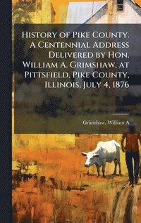bokomslag History of Pike County. A Centennial Address Delivered by Hon. William A. Grimshaw, at Pittsfield, Pike County, Illinois, July 4, 1876