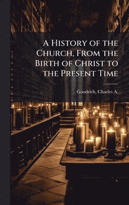 Charles a 1790-1862 Goodrich - History of the Church, From the Birth of Christ to the Present Time, Inbunden