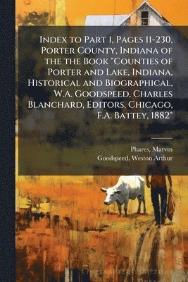 bokomslag Index to Part 1, Pages 11-230, Porter County, Indiana of the the Book "Counties of Porter and Lake, Indiana, Historical and Biographical, W.A. Goodspeed, Charles Blanchard, Editors, Chicago, F.A. B...