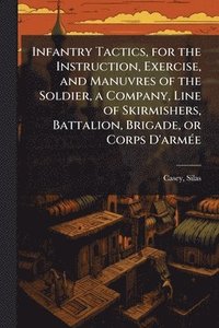 bokomslag Infantry Tactics, for the Instruction, Exercise, and Manuvres of the Soldier, a Company, Line of Skirmishers, Battalion, Brigade, or Corps D'armÃ(c)e