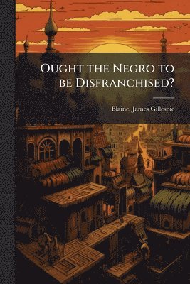 James Gillespie Blaine - Ought the Negro to be Disfranchised?, Häftad