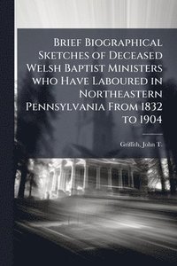 bokomslag Brief Biographical Sketches of Deceased Welsh Baptist Ministers who Have Laboured in Northeastern Pennsylvania From 1832 to 1904