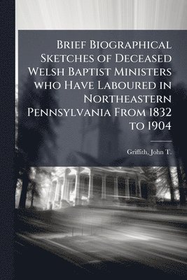 bokomslag Brief Biographical Sketches of Deceased Welsh Baptist Ministers who Have Laboured in Northeastern Pennsylvania From 1832 to 1904