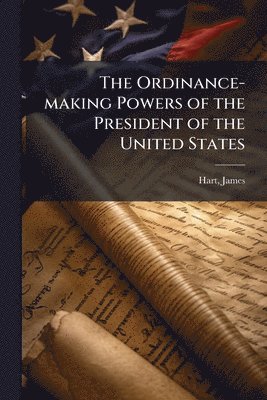 James Hart - Ordinance-making Powers of the President of the United States, Häftad