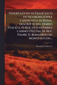 bokomslag Osservazioni di Francesco dÃ(c) Ficoroni sopra l'antichita di Roma, descritte nel diario italico, publicato in Parigi l'anno 1702 dal M. rev. Padre D.