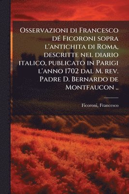 bokomslag Osservazioni di Francesco dÃ(c) Ficoroni sopra l'antichita di Roma, descritte nel diario italico, publicato in Parigi l'anno 1702 dal M. rev. Padre D. Bernardo de Montfaucon ..