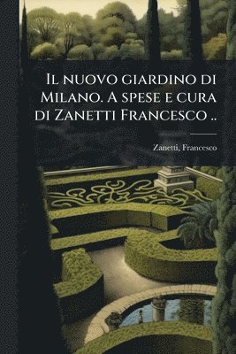 nuovo giardino di Milano. A spese e cura di Zanetti Francesco ..