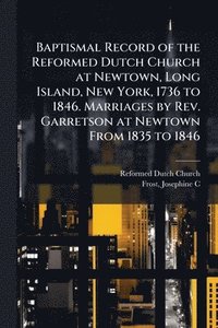 bokomslag Baptismal Record of the Reformed Dutch Church at Newtown, Long Island, New York, 1736 to 1846. Marriages by Rev. Garretson at Newtown From 1835 to 184