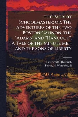 bokomslag The Patriot Schoolmaster; or, The Adventures of the two Boston Cannon, the ''Adams'' and ''Hancock''. A Tale of the Minute men and the Sons of Liberty