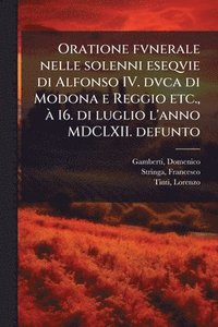 bokomslag Oratione fvnerale nelle solenni eseqvie di Alfonso IV. dvca di Modona e Reggio etc., Ã 16. di luglio l'anno MDCLXII. defunto
