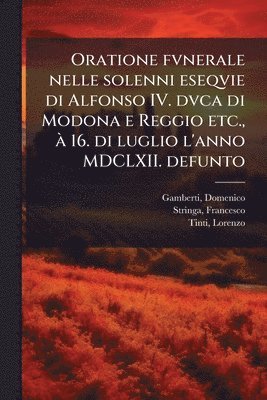 bokomslag Oratione fvnerale nelle solenni eseqvie di Alfonso IV. dvca di Modona e Reggio etc., Ã 16. di luglio l'anno MDCLXII. defunto
