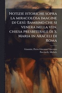 bokomslag Notizie istoriche sopra la miracolosa imagine di GesÃ¹ Bambino che si venera nella ven. chiesa presbiterale di S. Maria in Araceli di Roma