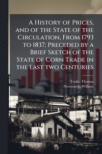 bokomslag A History of Prices, and of the State of the Circulation, From 1793 to 1837; Preceded by a Brief Sketch of the State of Corn Trade in the Last two Cen