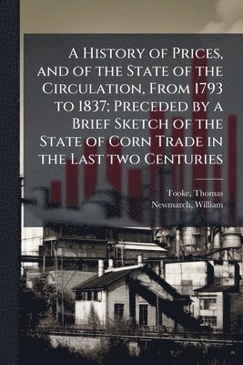 bokomslag A History of Prices, and of the State of the Circulation, From 1793 to 1837; Preceded by a Brief Sketch of the State of Corn Trade in the Last two Cen