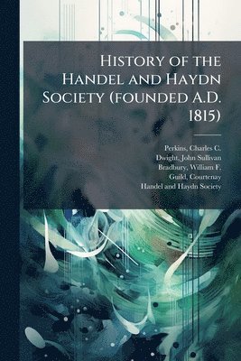 bokomslag History of the Handel and Haydn Society (founded A.D. 1815)