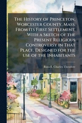 bokomslag History of Princeton, Worcester County, Mass. From its First Settlement; With a Sketch of the Present Religious Controversy in That Place. Designed for the use of the Inhabitants