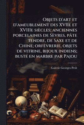 bokomslag Objets d'art et d'ameublement des XVIIe et XVIIIe siècles; anciennes porcelaines de Sèvres, pâte tendre, de Saxe et de Chine; orfèvrerie, objets de vitrine, bijoux indiens; buste en marbre par Pajou