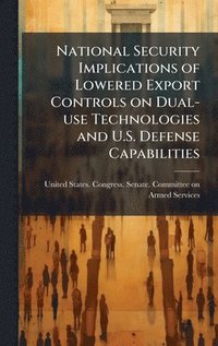 bokomslag National Security Implications of Lowered Export Controls on Dual-use Technologies and U.S. Defense Capabilities