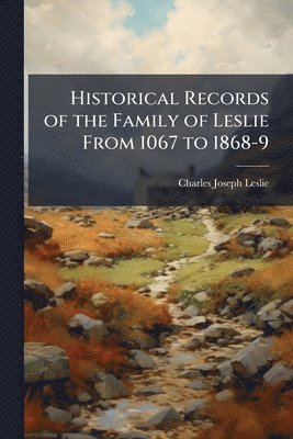Historical Records of the Family of Leslie From 1067 to 1868-9