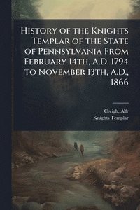 bokomslag History of the Knights Templar of the State of Pennsylvania From February 14th, A.D. 1794 to November 13th, A.D., 1866