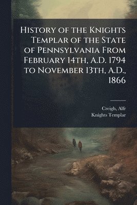 bokomslag History of the Knights Templar of the State of Pennsylvania From February 14th, A.D. 1794 to November 13th, A.D., 1866