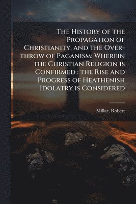 Robert Millar - History of the Propagation of Christianity, and the Over-throw of Paganism, Häftad