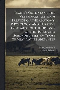 bokomslag Blaine's Outlines of the Veterinary art, or, A Treatise on the Anatomy, Physiology, and Curative Treatment of the Diseases of the Horse, and Subordina