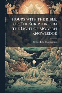 bokomslag Hours With the Bible: or, The Scriptures in the Light of Modern Knowledge
