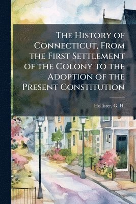 bokomslag The History of Connecticut, From the First Settlement of the Colony to the Adoption of the Present Constitution