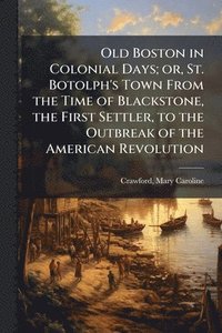 bokomslag Old Boston in Colonial Days; or, St. Botolph's Town From the Time of Blackstone, the First Settler, to the Outbreak of the American Revolution