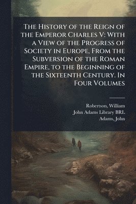 William Robertson, John Adams - History of the Reign of the Emperor Charles V, Häftad