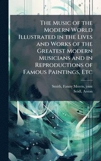 bokomslag The Music of the Modern World Illustrated in the Lives and Works of the Greatest Modern Musicians and in Reproductions of Famous Paintings, Etc