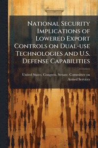 bokomslag National Security Implications of Lowered Export Controls on Dual-use Technologies and U.S. Defense Capabilities