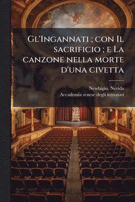 bokomslag Gl'Ingannati; con Il sacrificio; e La canzone nella morte d'una civetta