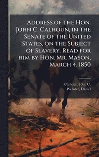 bokomslag Address of the Hon. John C. Calhoun, in the Senate of the United States, on the Subject of Slavery. Read for him by Hon. Mr. Mason, March 4. 1850