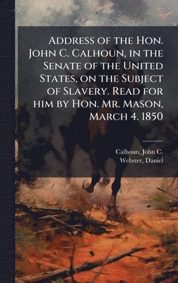 John C Calhoun, Daniel Webster - Address of the Hon. John C. Calhoun, in the Senate of the United States, on the Subject of Slavery. Read for him by Hon. Mr. Mason, March 4. 1850, Inbunden