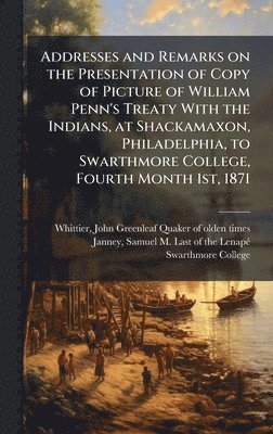 bokomslag Addresses and Remarks on the Presentation of Copy of Picture of William Penn's Treaty With the Indians, at Shackamaxon, Philadelphia, to Swarthmore College, Fourth Month 1st, 1871