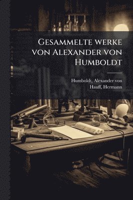 Alexander Von Humboldt, Hermann Hauff, Alexander von Humboldt - Gesammelte werke von Alexander von Humboldt, Häftad