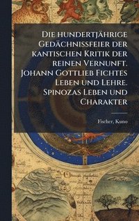bokomslag hundertjährige Gedächnissfeier der kantischen Kritik der reinen Vernunft. Johann Gottlieb Fichtes Leben und Lehre. Spinozas Leben und Charakter