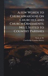 bokomslag A few Words to Churchwardens on Churches and Church Ornaments: No. I, Suited to Country Parishes
