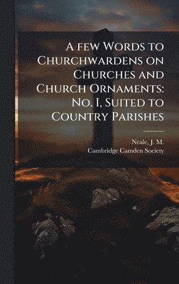 bokomslag A few Words to Churchwardens on Churches and Church Ornaments: No. I, Suited to Country Parishes