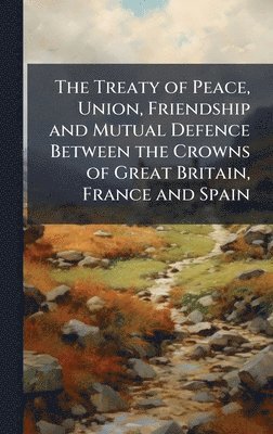 bokomslag Treaty of Peace, Union, Friendship and Mutual Defence Between the Crowns of Great Britain, France and Spain