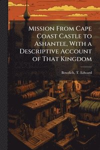 bokomslag Mission From Cape Coast Castle to Ashantee, With a Descriptive Account of That Kingdom