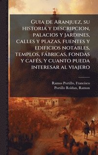 bokomslag Guia de Aranjuez, su historia y descripcion, palacios y jardines, calles y plazas, fuentes y edificios notables, templos, fàbricas, fondas y cafÃ(c)s, y cuanto pueda interesar al viajero